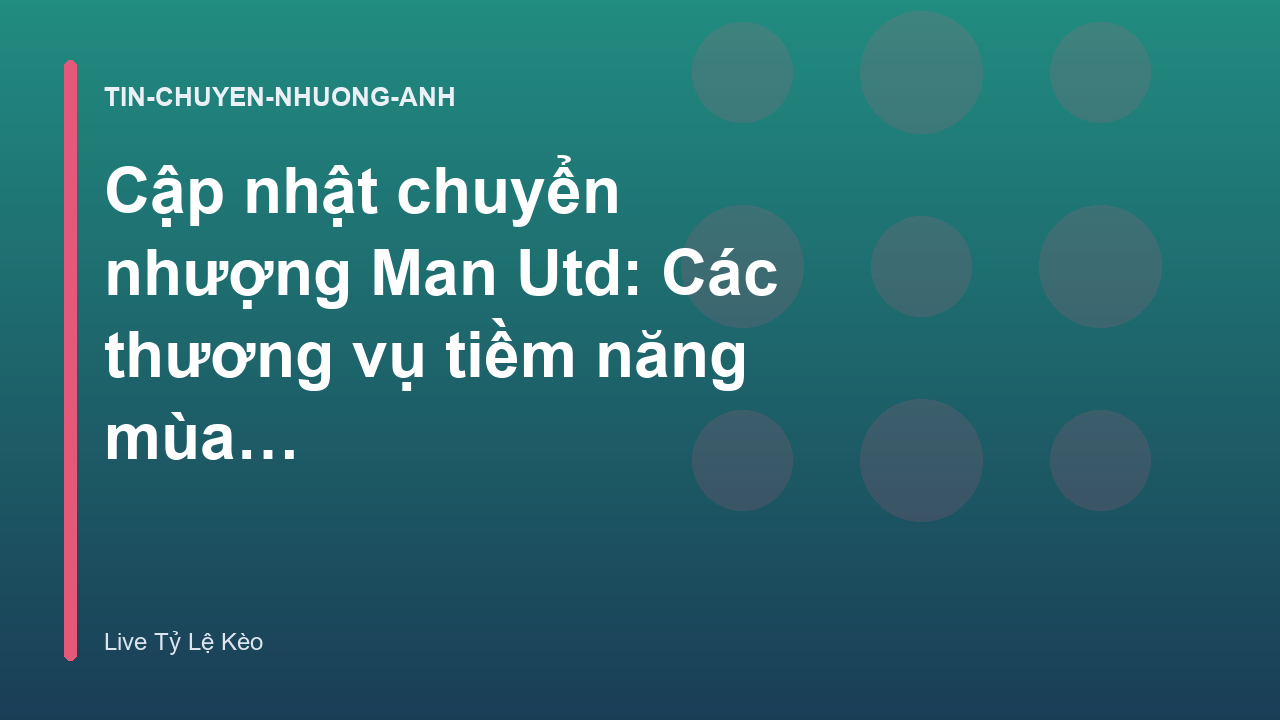 Cập nhật chuyển nhượng Man Utd: Các thương vụ tiềm năng mùa hè