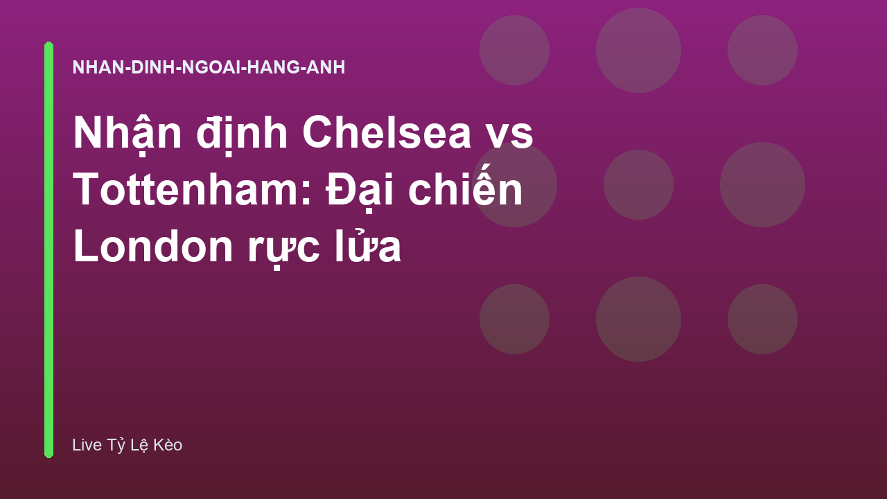 Nhận định Chelsea vs Tottenham: Đại chiến London rực lửa