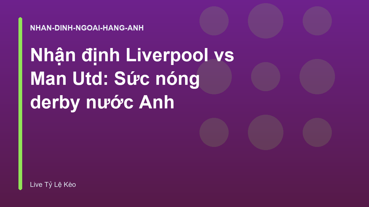 Nhận định Liverpool vs Man Utd: Sức nóng derby nước Anh